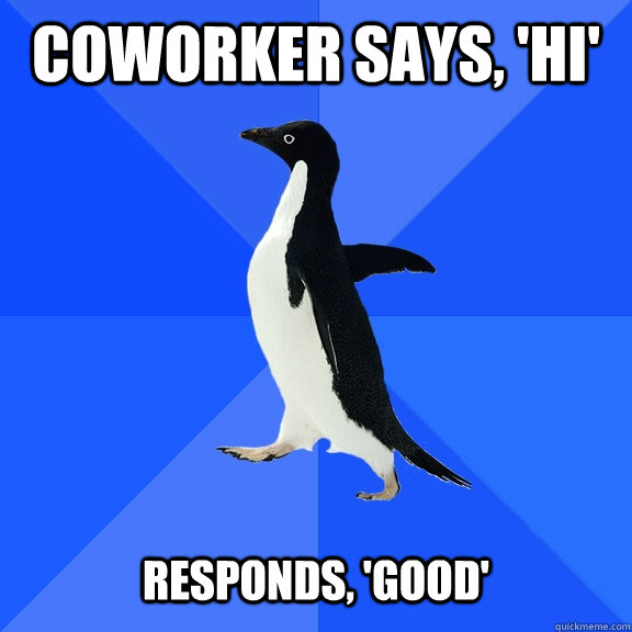 Coworker says, 'Hi'    Responds, 'Good'  Socially Awkward Penguin