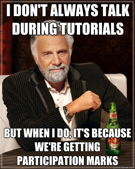 I don't always talk during tutorials but when I do, it's because we're getting participation marks   The Most Interesting Man In The World