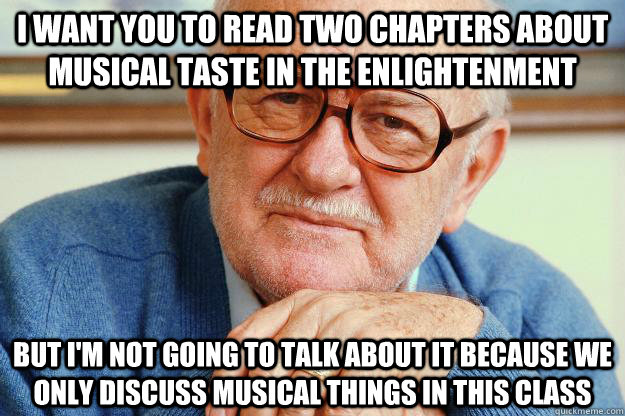 I want you to read two chapters about musical taste in the Enlightenment But I'm not going to talk about it because we only discuss musical things in this class  Old man