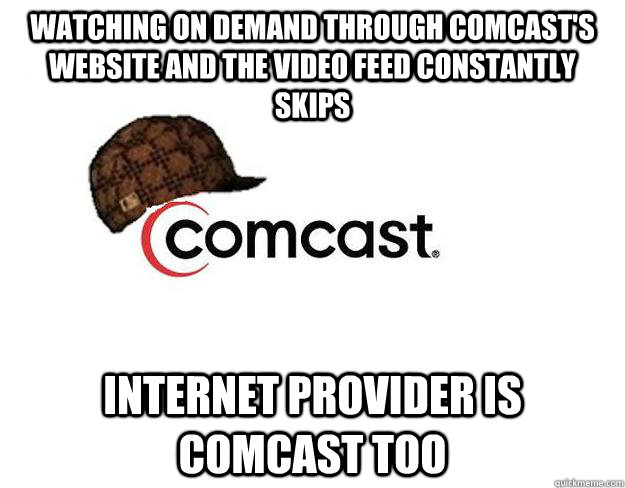 watching on demand through comcast's website and the video feed constantly skips    Internet provider is comcast too   Scumbag comcast