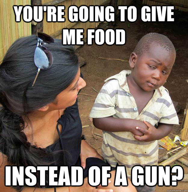 You're going to give me food instead of a gun?  Skeptical 3rd World Child