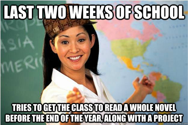 Last two weeks of school Tries to get the class to read a whole novel before the end of the year, along with a project  Scumbag Teacher