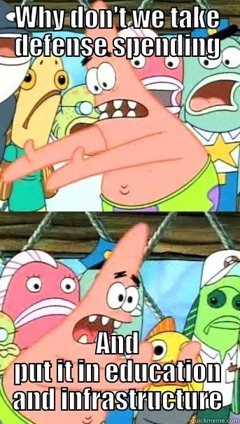 WHY DON'T WE TAKE DEFENSE SPENDING AND PUT IT IN EDUCATION AND INFRASTRUCTURE Push it somewhere else Patrick