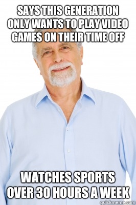 Says this generation only wants to play video games on their time off Watches sports over 30 hours a week - Says this generation only wants to play video games on their time off Watches sports over 30 hours a week  Baby Boomer Dad