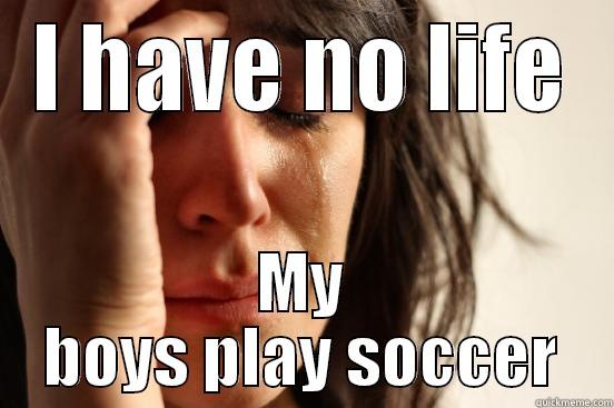 I HAVE NO LIFE MY BOYS PLAY SOCCER First World Problems