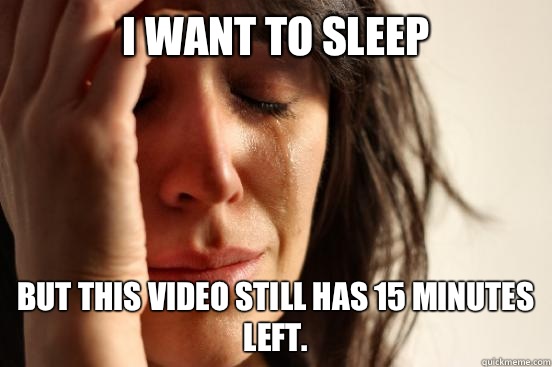 I want to sleep But this video still has 15 minutes left.  First World Problems