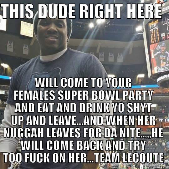 THIS DUDE RIGHT HERE   WILL COME TO YOUR FEMALES SUPER BOWL PARTY AND EAT AND DRINK YO SHYT UP AND LEAVE...AND WHEN HER NUGGAH LEAVES FOR DA NITE,,,,,HE WILL COME BACK AND TRY TOO FUCK ON HER...TEAM LECOUTE Misc