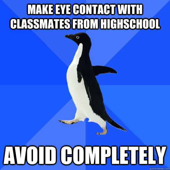 Make eye contact with classmates from highschool  Avoid completely  Socially Awkward Penguin