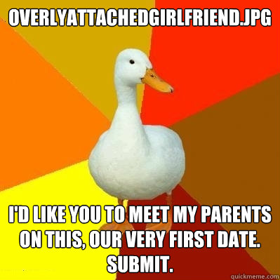 Overlyattachedgirlfriend.jpg I'd like you to meet my parents on this, our very first date.  Submit.  Tech Impaired Duck