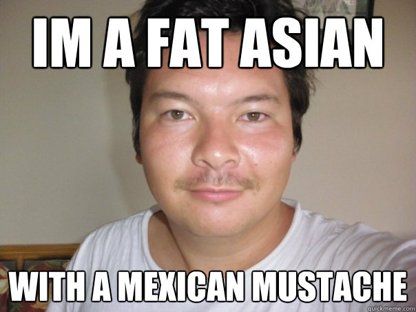 im a fat asian with a mexican mustache - im a fat asian with a mexican mustache  kenokumera