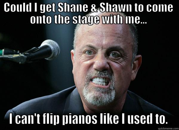 COULD I GET SHANE & SHAWN TO COME ONTO THE STAGE WITH ME... I CAN'T FLIP PIANOS LIKE I USED TO. Misc