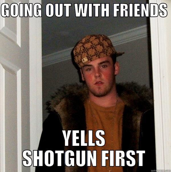 GOING OUT WITH FRIENDS  YELLS SHOTGUN FIRST Scumbag Steve