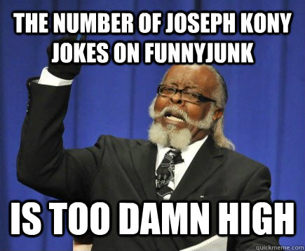 The Number of Joseph Kony jokes on funnyjunk is too damn high  Too Damn High