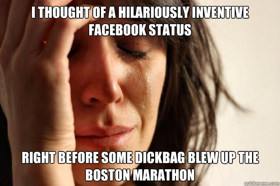 I thought of a hilariously inventive Facebook status right before some dickbag blew up the Boston Marathon  First World Problems