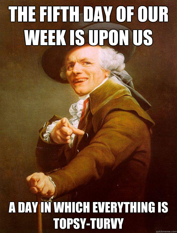 The fifth day of our week is upon us A day in which everything is topsy-turvy  Joseph Ducreux