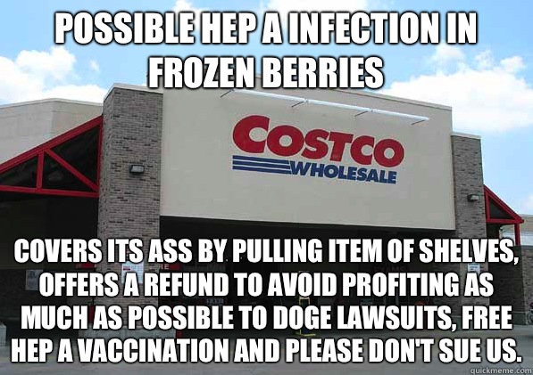 Possible Hep A infection in frozen berries Covers its ass by pulling item of shelves, offers a refund to avoid profiting as much as possible to doge lawsuits, Free hep A vaccination and please don't sue us. - Possible Hep A infection in frozen berries Covers its ass by pulling item of shelves, offers a refund to avoid profiting as much as possible to doge lawsuits, Free hep A vaccination and please don't sue us.  Good Guy Costco