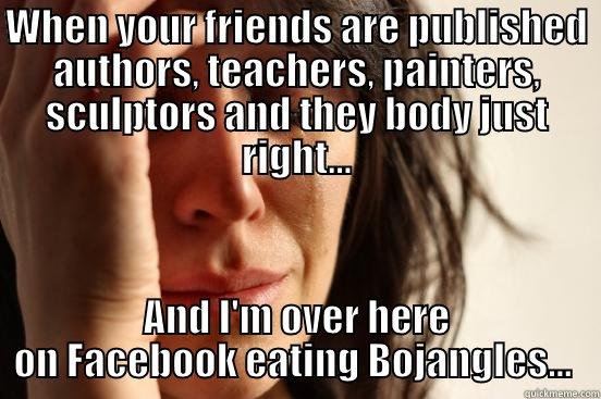 WHEN YOUR FRIENDS ARE PUBLISHED AUTHORS, TEACHERS, PAINTERS, SCULPTORS AND THEY BODY JUST RIGHT... AND I'M OVER HERE ON FACEBOOK EATING BOJANGLES...  First World Problems