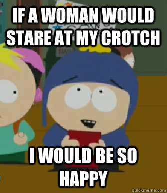 If a woman would stare at my crotch I would be so happy  Craig - I would be so happy