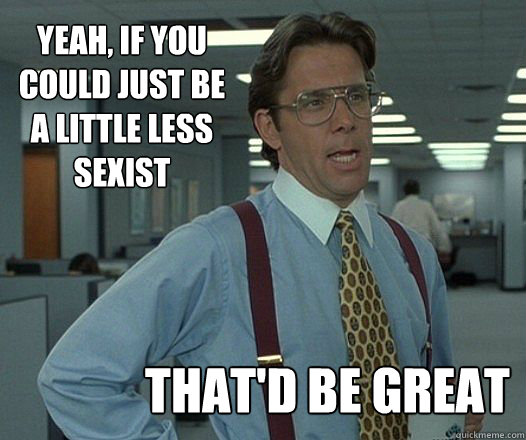 Yeah, if you 
could just be 
a little less 
sexist that'd be great - Yeah, if you 
could just be 
a little less 
sexist that'd be great  Misc