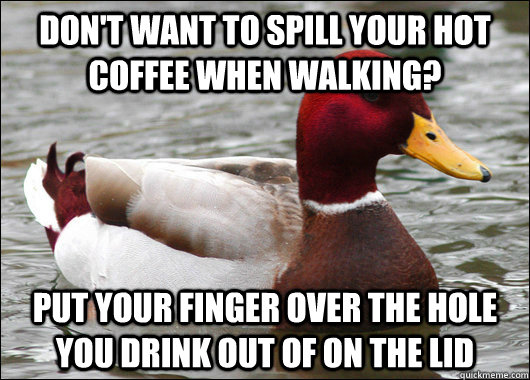 Don't want to spill your hot coffee when walking? Put your finger over the hole you drink out of on the lid - Don't want to spill your hot coffee when walking? Put your finger over the hole you drink out of on the lid  Malicious Advice Mallard