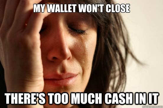 My wallet won't close there's too much cash in it  First World Problems