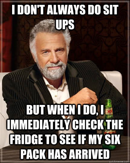I don't always do sit ups but when i do, I immediately check the fridge to see if my six pack has arrived  The Most Interesting Man In The World