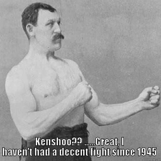  KENSHOO?? ......GREAT, I HAVEN'T HAD A DECENT FIGHT SINCE 1945 overly manly man