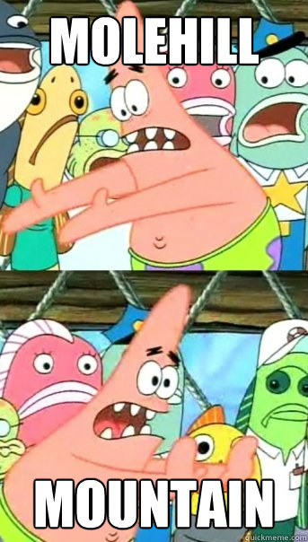 molehill mountain  Push it somewhere else Patrick