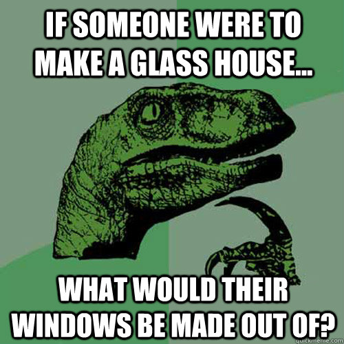 If someone were to make a glass house... what would their windows be made out of? - If someone were to make a glass house... what would their windows be made out of?  Philosoraptor