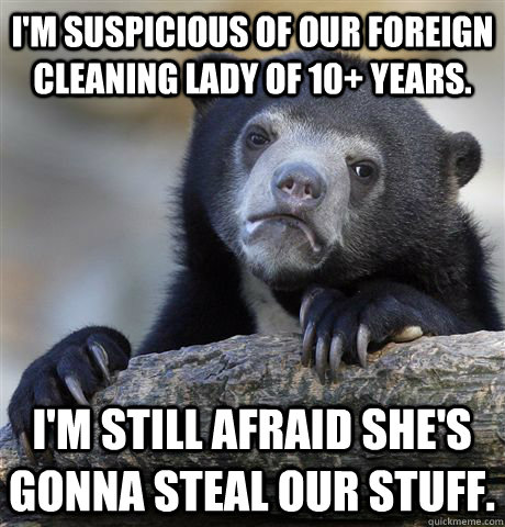 I'm suspicious of our foreign cleaning lady of 10+ years.  I'm still afraid she's gonna steal our stuff.  Confession Bear