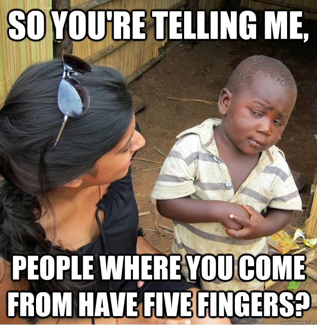 So you're telling me, People where you come from have five fingers?  Skeptical Third World Kid