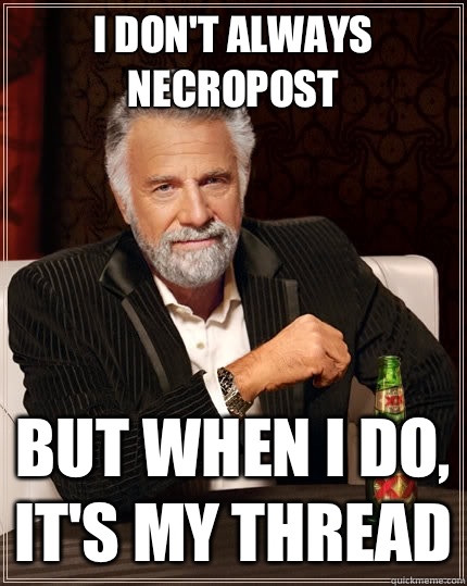I don't always necropost but when I do, it's my thread  The Most Interesting Man In The World