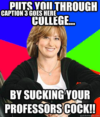 puts you through college... by sucking your professors cock!! Caption 3 goes here  Sheltering Suburban Mom
