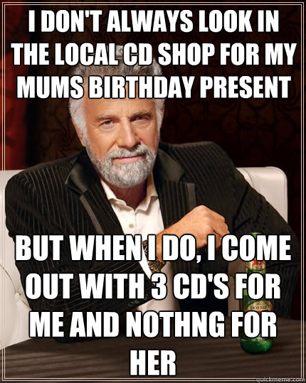 I don't always look in the local CD shop for my mums birthday present But when I do, I come out with 3 CD's for me and nothng for her  The Most Interesting Man In The World