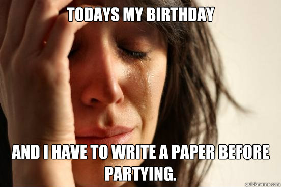 todays my birthday and i have to write a paper before partying.  First World Problems
