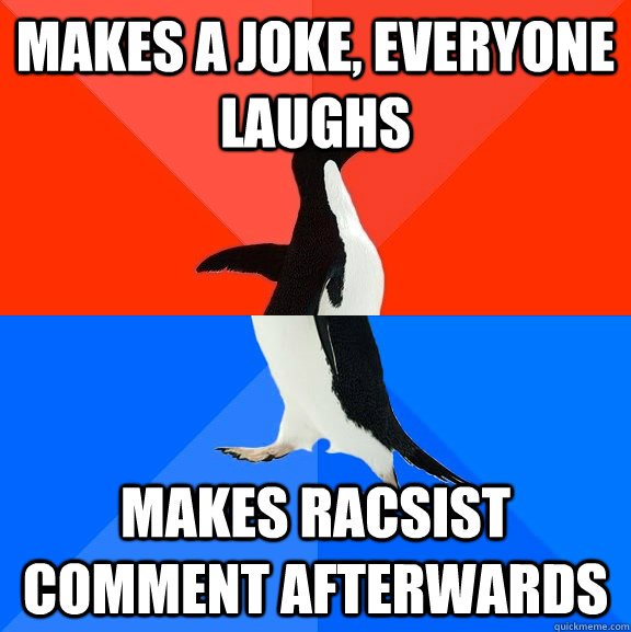 Makes a joke, everyone laughs makes racsist comment afterwards  Socially Awesome Awkward Penguin
