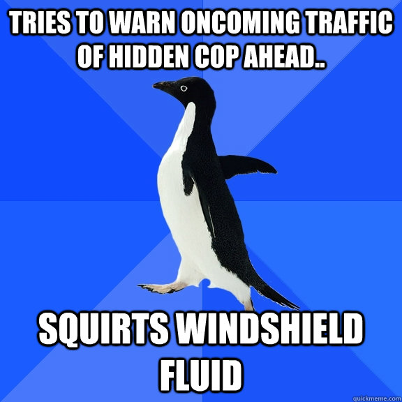 Tries to warn oncoming traffic of hidden cop ahead.. squirts windshield fluid  Socially Awkward Penguin