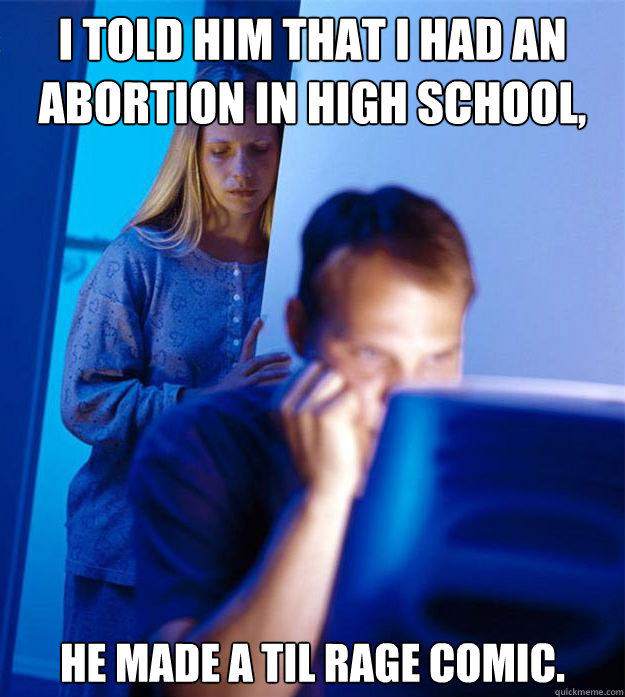 i told him that i had an abortion in high school, he made a til rage comic.   Redditors Wife
