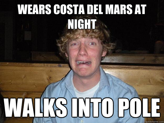 wears costa del mars at night walks into pole  Rejected Frat Boy