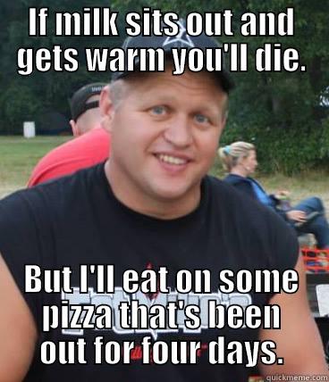 IF MILK SITS OUT AND GETS WARM YOU'LL DIE. BUT I'LL EAT ON SOME PIZZA THAT'S BEEN OUT FOR FOUR DAYS. Misc