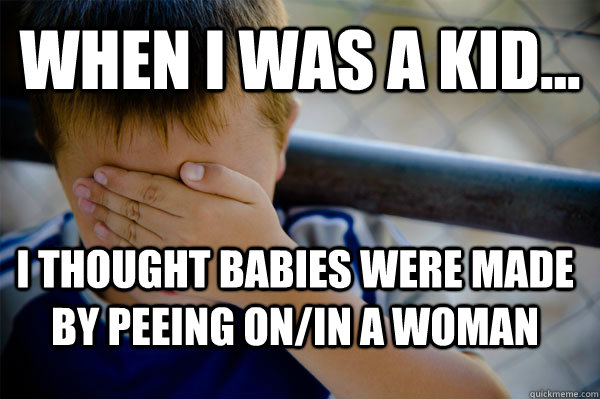 WHEN I WAS A KID... I thought babies were made by peeing on/in a woman - WHEN I WAS A KID... I thought babies were made by peeing on/in a woman  Confession kid
