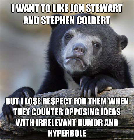 I want to like Jon Stewart and Stephen Colbert but i lose respect for them when they counter opposing ideas with irrelevant humor and hyperbole  Confession Bear