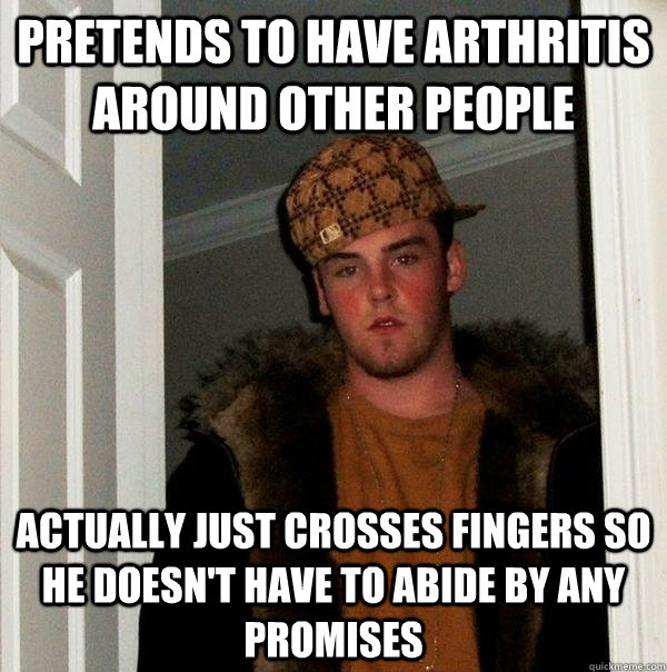 Pretends to have arthritis around other people Actually just crosses fingers so he doesn't have to abide by any promises  Scumbag Steve
