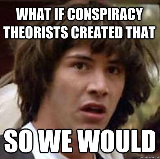 What if conspiracy theorists created that So we WOULD - What if conspiracy theorists created that So we WOULD  conspiracy keanu