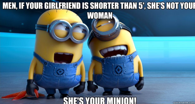 Men, if your girlfriend is shorter than 5', she's not your woman she's your minion!   minion
