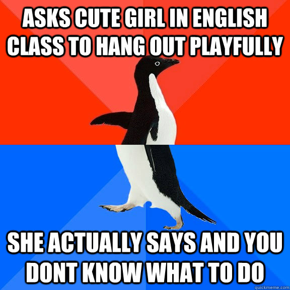 Asks cute girl in English class to hang out playfully She actually says and you dont know what to do  Socially Awesome Awkward Penguin