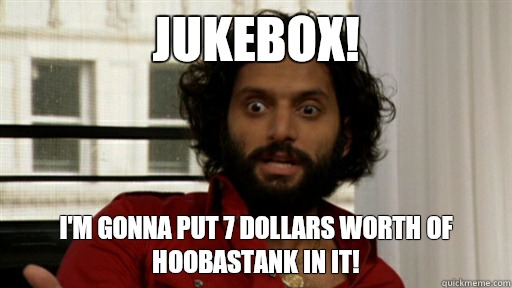 JUKEBOX! I'm gonna put 7 dollars worth of hoobastank in it!  