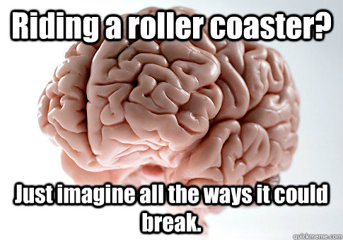 Riding a roller coaster? Just imagine all the ways it could break.   Scumbag Brain