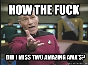 how the fuck did I miss two amazing ama's?  Annoyed Picard