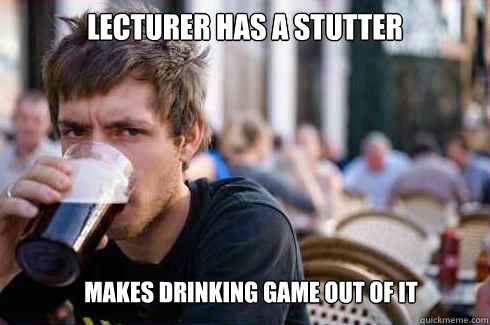 Lecturer has a stutter  makes drinking game out of it  Lazy College Senior